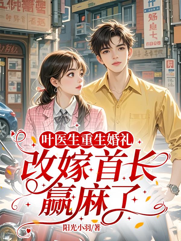 叶医生重生婚礼改嫁首长赢麻了